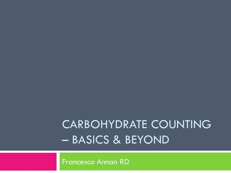 CARBOHYDRATE COUNTING – BASICS & BEYOND Francesca Annan RD.