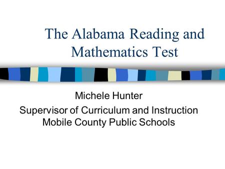 The Alabama Reading and Mathematics Test Michele Hunter Supervisor of Curriculum and Instruction Mobile County Public Schools.