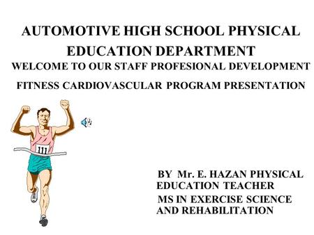AUTOMOTIVE HIGH SCHOOL PHYSICAL EDUCATION DEPARTMENT WELCOME TO OUR STAFF PROFESIONAL DEVELOPMENT FITNESS CARDIOVASCULAR PROGRAM PRESENTATION BY Mr.