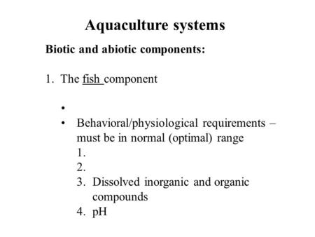 Aquaculture systems Biotic and abiotic components: 1. The fish component Behavioral/physiological requirements – must be in normal (optimal) range 1. 2.