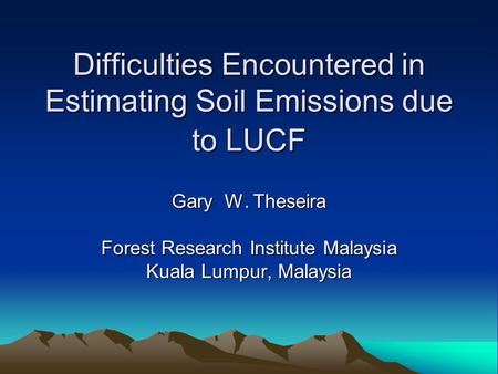 Difficulties Encountered in Estimating Soil Emissions due to LUCF Gary W. Theseira Forest Research Institute Malaysia Kuala Lumpur, Malaysia.