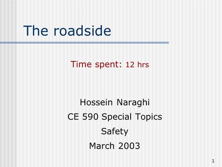 1 The roadside Hossein Naraghi CE 590 Special Topics Safety March 2003 Time spent: 12 hrs.