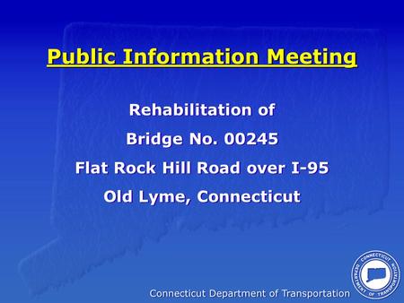 Public Information Meeting Rehabilitation of Bridge No. 00245 Flat Rock Hill Road over I-95 Old Lyme, Connecticut Rehabilitation of Bridge No. 00245 Flat.