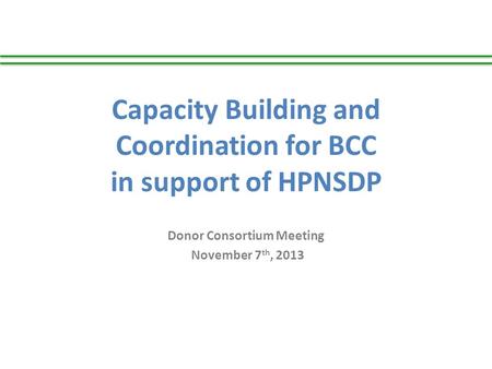 Capacity Building and Coordination for BCC in support of HPNSDP Donor Consortium Meeting November 7 th, 2013.