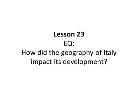 Lesson 23 EQ: How did the geography of Italy impact its development?
