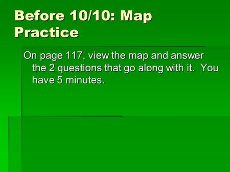 Before 10/10: Map Practice On page 117, view the map and answer the 2 questions that go along with it. You have 5 minutes.