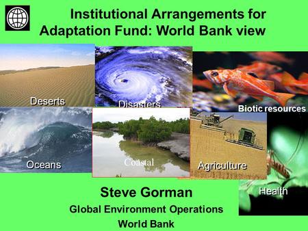 Institutional Arrangements for Adaptation Fund: World Bank view Oceans Health Agriculture Disasters Deserts Biotic resources Coastal Steve Gorman Global.