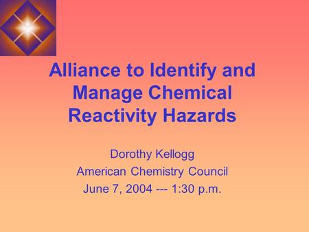 Alliance to Identify and Manage Chemical Reactivity Hazards Dorothy Kellogg American Chemistry Council June 7, 2004 --- 1:30 p.m.