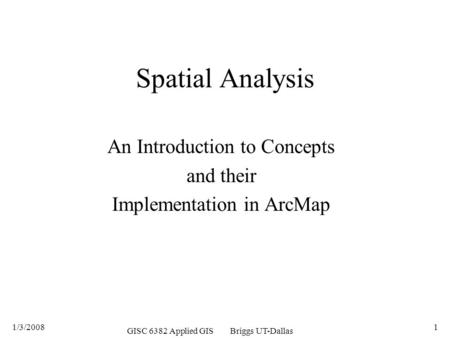 1/3/2008 GISC 6382 Applied GIS Briggs UT-Dallas 1 Spatial Analysis An Introduction to Concepts and their Implementation in ArcMap.