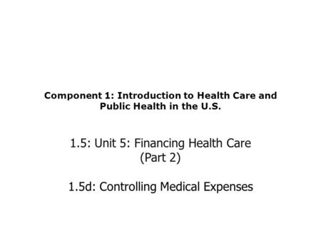 Component 1: Introduction to Health Care and Public Health in the U.S. 1.5: Unit 5: Financing Health Care (Part 2) 1.5d: Controlling Medical Expenses.