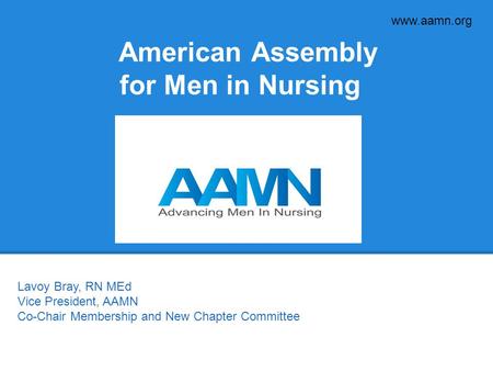 Www.aamn.org American Assembly for Men in Nursing Lavoy Bray, RN MEd Vice President, AAMN Co-Chair Membership and New Chapter Committee.