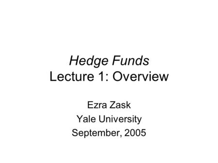 Hedge Funds Lecture 1: Overview Ezra Zask Yale University September, 2005.