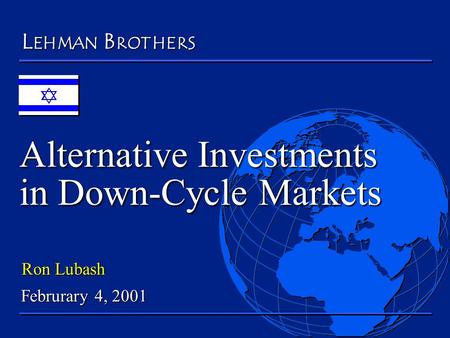 Alternative Investments in Down-Cycle Markets LEHMNABROTHER S Ron Lubash Februrary 4, 2001.
