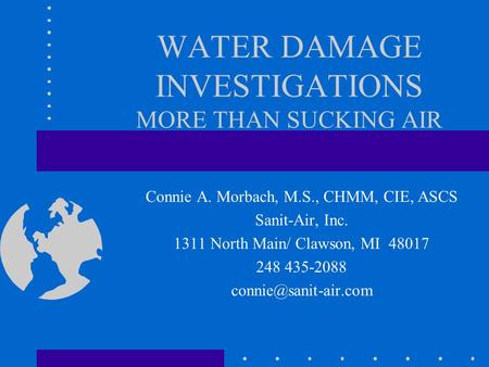 WATER DAMAGE INVESTIGATIONS MORE THAN SUCKING AIR Connie A. Morbach, M.S., CHMM, CIE, ASCS Sanit-Air, Inc. 1311 North Main/ Clawson, MI 48017 248 435-2088.