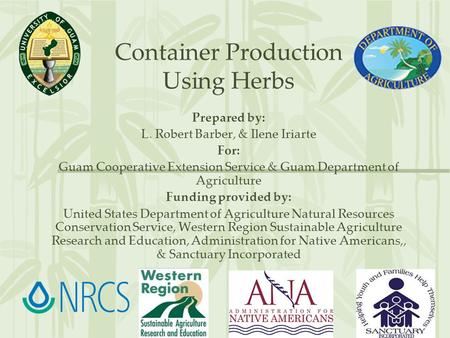 Container Production Using Herbs Prepared by: L. Robert Barber, & Ilene Iriarte For: Guam Cooperative Extension Service & Guam Department of Agriculture.