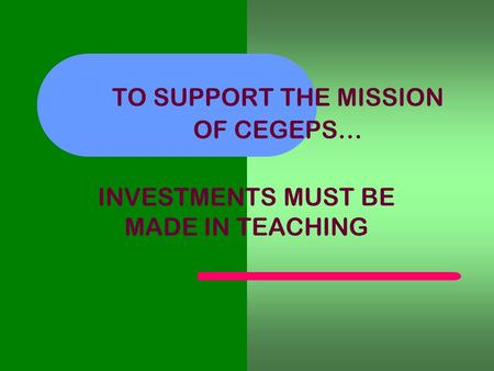 TO SUPPORT THE MISSION OF CEGEPS… INVESTMENTS MUST BE MADE IN TEACHING.