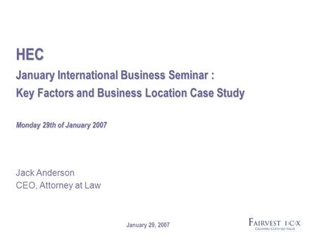 January 29, 2007 HEC January International Business Seminar : Key Factors and Business Location Case Study Monday 29th of January 2007 Jack Anderson CEO,