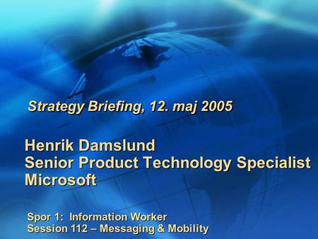 Henrik Damslund Senior Product Technology Specialist Microsoft Strategy Briefing, 12. maj 2005 Spor 1: Information Worker Session 112 – Messaging & Mobility.