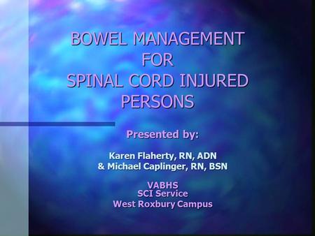 BOWEL MANAGEMENT FOR SPINAL CORD INJURED PERSONS Presented by: Karen Flaherty, RN, ADN & Michael Caplinger, RN, BSN VABHS SCI Service West Roxbury Campus.