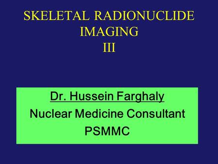 SKELETAL RADIONUCLIDE IMAGING III Dr. Hussein Farghaly Nuclear Medicine Consultant PSMMC.