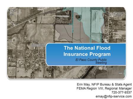The National Flood Insurance Program El Paso County Public Meeting Erin May, NFIP Bureau & Stats Agent FEMA Region VIII, Regional Manager 720-377-9337.
