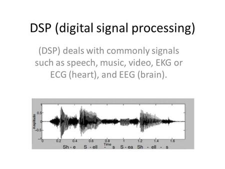 DSP (digital signal processing) (DSP) deals with commonly signals such as speech, music, video, EKG or ECG (heart), and EEG (brain).