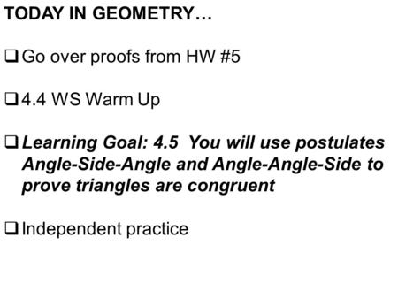 TODAY IN GEOMETRY…  Go over proofs from HW #5  4.4 WS Warm Up  Learning Goal: 4.5 You will use postulates Angle-Side-Angle and Angle-Angle-Side to prove.