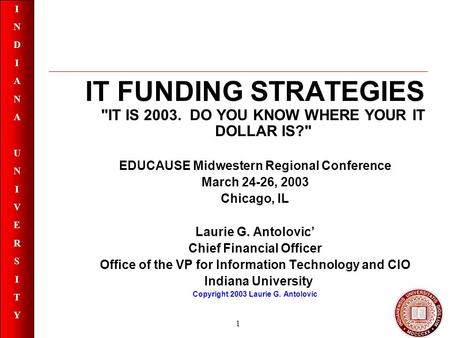 INDIANAUNIVERSITYINDIANAUNIVERSITY 1 IT FUNDING STRATEGIES IT IS 2003. DO YOU KNOW WHERE YOUR IT DOLLAR IS? EDUCAUSE Midwestern Regional Conference.