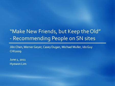 “Make New Friends, but Keep the Old” - Recommending People on SN sites Jilin Chen, Werner Geyer, Casey Dugan, Michael Muller, Ido Guy CHI2009 June 1, 2011.