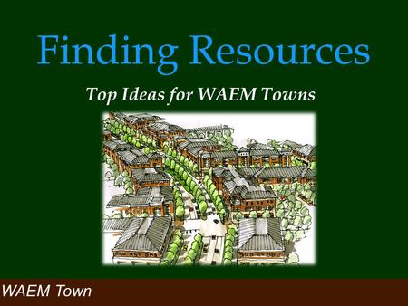 Finding Resources Top Ideas for WAEM Towns WAEM Town.