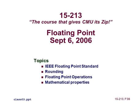 Floating Point Sept 6, 2006 Topics IEEE Floating Point Standard Rounding Floating Point Operations Mathematical properties class03.ppt 15-213 “The course.