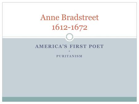 AMERICA’S FIRST POET * PURITANISM Anne Bradstreet 1612-1672.