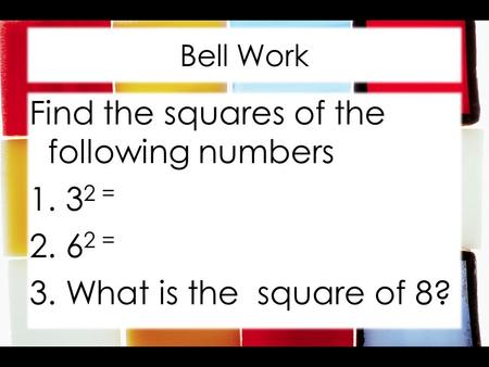 Bell Work Find the squares of the following numbers 1. 3 2 = 2. 6 2 = 3. What is the square of 8?
