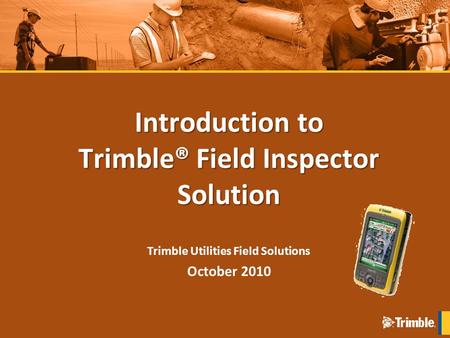 Introduction to Trimble® Field Inspector Solution Trimble Utilities Field Solutions October 2010.