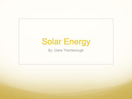 Solar Energy By: Claire Thornborough. Solar Energy How does it work? Solar thermal vs. solar photovoltaic Two types of solar thermal energy: active and.