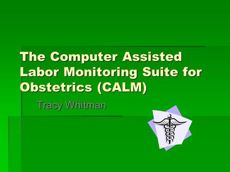The Computer Assisted Labor Monitoring Suite for Obstetrics (CALM) Tracy Whitman.