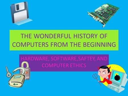 THE WONDERFUL HISTORY OF COMPUTERS FROM THE BEGINNING HARDWARE, SOFTWARE,SAFTEY, AND COMPUTER ETHICS.