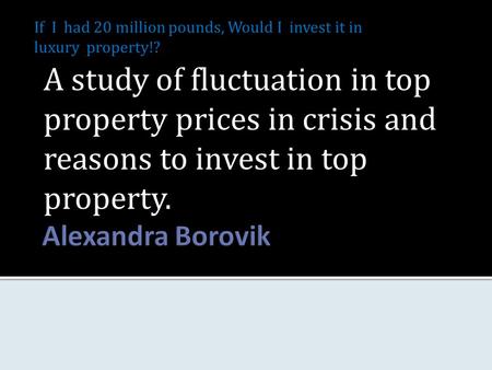 A study of fluctuation in top property prices in crisis and reasons to invest in top property. If I had 20 million pounds, Would I invest it in luxury.