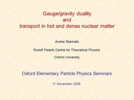 Gauge/gravity duality and transport in hot and dense nuclear matter Andrei Starinets Oxford Elementary Particle Physics Seminars 11 November 2008 Rudolf.