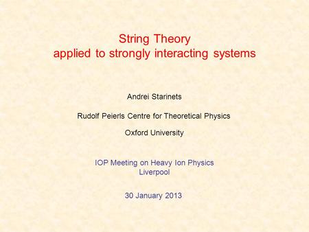 String Theory applied to strongly interacting systems Andrei Starinets 30 January 2013 Rudolf Peierls Centre for Theoretical Physics Oxford University.