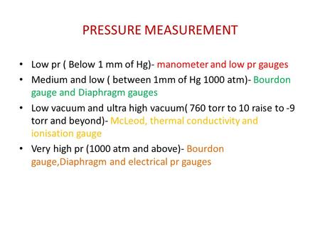 PRESSURE MEASUREMENT Low pr ( Below 1 mm of Hg)- manometer and low pr gauges Medium and low ( between 1mm of Hg 1000 atm)- Bourdon gauge and Diaphragm.