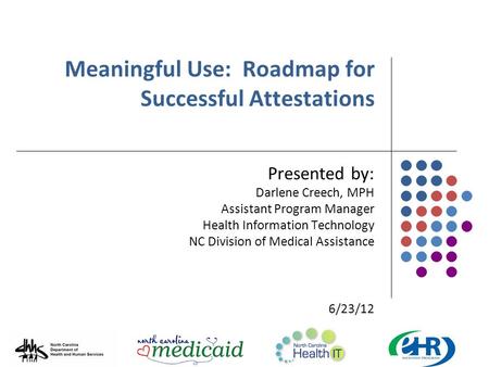 Meaningful Use: Roadmap for Successful Attestations Presented by: Darlene Creech, MPH Assistant Program Manager Health Information Technology NC Division.