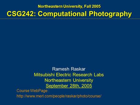 Northeastern University, Fall 2005 CSG242: Computational Photography Ramesh Raskar Mitsubishi Electric Research Labs Northeastern University September.