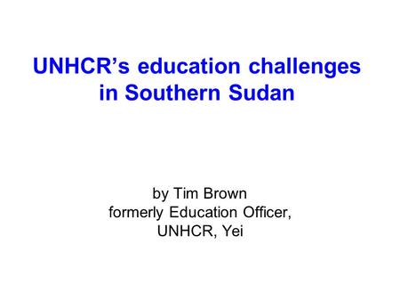 UNHCR’s education challenges in Southern Sudan by Tim Brown formerly Education Officer, UNHCR, Yei.