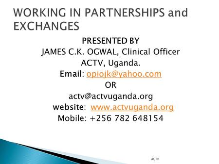 PRESENTED BY JAMES C.K. OGWAL, Clinical Officer ACTV, Uganda.   OR website: