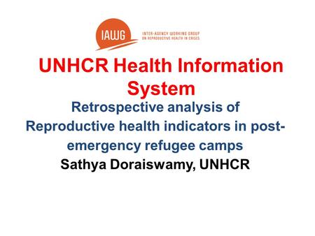 UNHCR Health Information System Retrospective analysis of Reproductive health indicators in post- emergency refugee camps Sathya Doraiswamy, UNHCR.