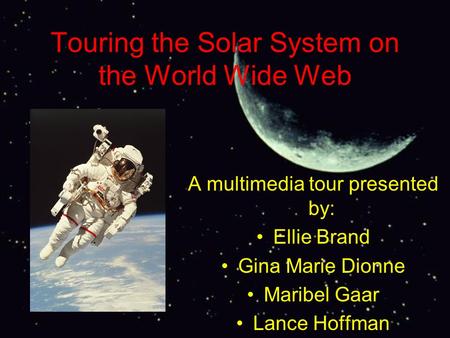 Touring the Solar System on the World Wide Web A multimedia tour presented by: Ellie Brand Gina Marie Dionne Maribel Gaar Lance Hoffman.