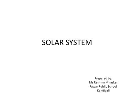 SOLAR SYSTEM Prepared by: Ms Reshma Mhaskar Pawar Public School Kandivali.