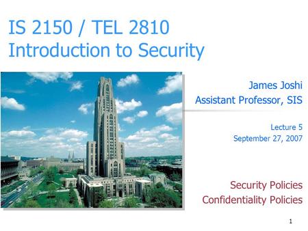 1 IS 2150 / TEL 2810 Introduction to Security James Joshi Assistant Professor, SIS Lecture 5 September 27, 2007 Security Policies Confidentiality Policies.