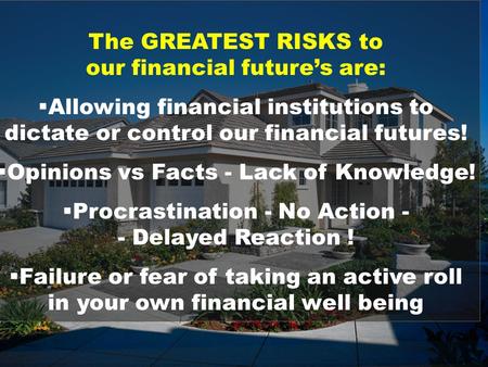The GREATEST RISKS to our financial future’s are:  Allowing financial institutions to dictate or control our financial futures!  Opinions vs Facts -